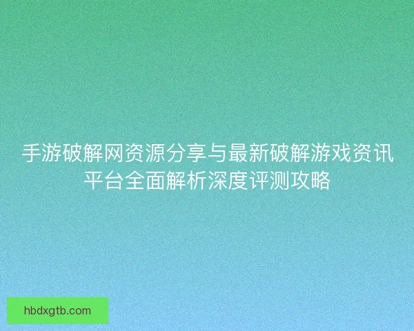 手游破解网资源分享与最新破解游戏资讯平台全面解析深度评测攻略
