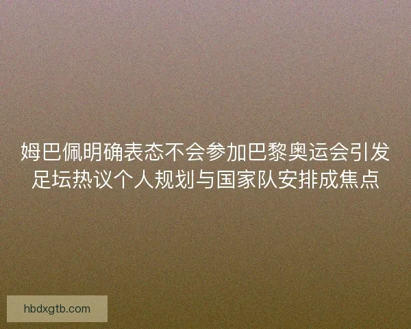 姆巴佩明确表态不会参加巴黎奥运会引发足坛热议个人规划与国家队安排成焦点