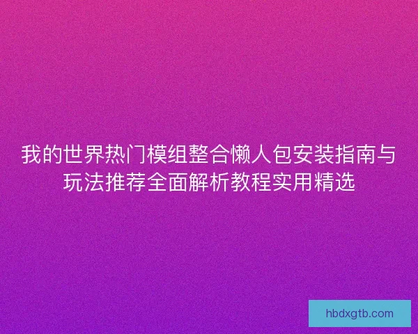 我的世界热门模组整合懒人包安装指南与玩法推荐全面解析教程实用精选