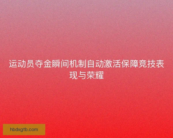 运动员夺金瞬间机制自动激活保障竞技表现与荣耀