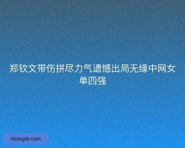郑钦文带伤拼尽力气遗憾出局无缘中网女单四强