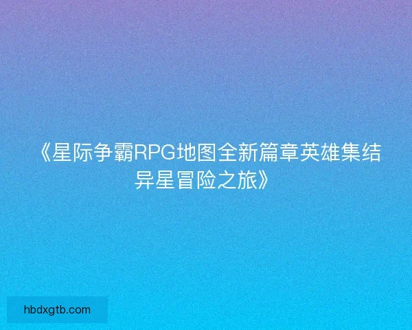 《星际争霸RPG地图全新篇章英雄集结异星冒险之旅》