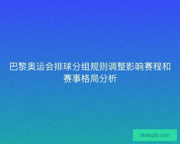 巴黎奥运会排球分组规则调整影响赛程和赛事格局分析