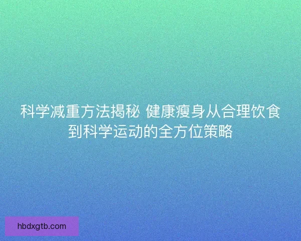 科学减重方法揭秘 健康瘦身从合理饮食到科学运动的全方位策略