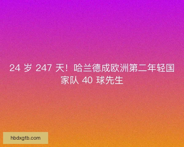 24 岁 247 天！哈兰德成欧洲第二年轻国家队 40 球先生