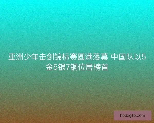 亚洲少年击剑锦标赛圆满落幕 中国队以5金5银7铜位居榜首