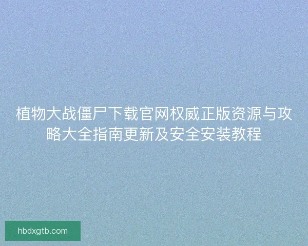 植物大战僵尸下载官网权威正版资源与攻略大全指南更新及安全安装教程