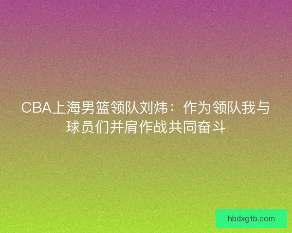 CBA上海男篮领队刘炜：作为领队我与球员们并肩作战共同奋斗