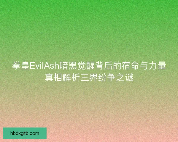 拳皇EvilAsh暗黑觉醒背后的宿命与力量真相解析三界纷争之谜