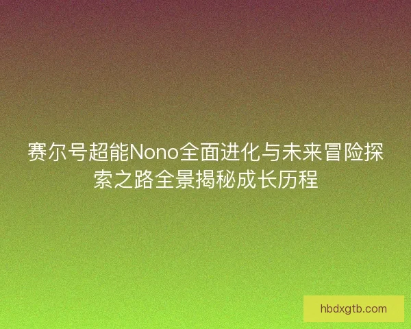 赛尔号超能Nono全面进化与未来冒险探索之路全景揭秘成长历程