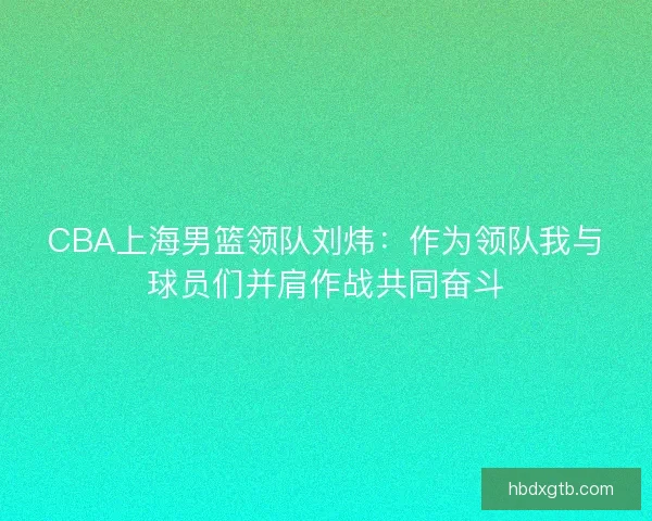 CBA上海男篮领队刘炜：作为领队我与球员们并肩作战共同奋斗