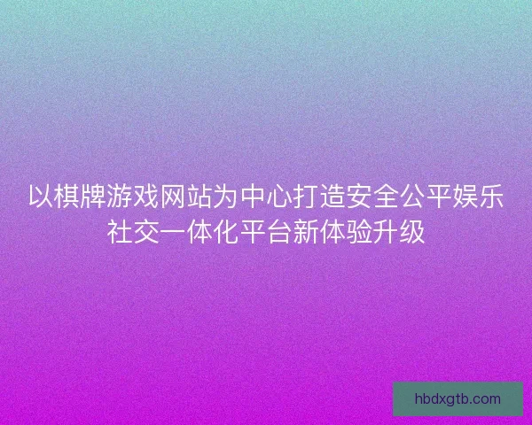 以棋牌游戏网站为中心打造安全公平娱乐社交一体化平台新体验升级