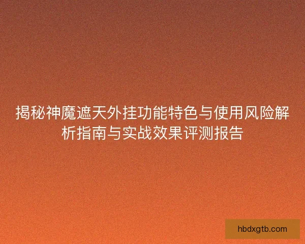 揭秘神魔遮天外挂功能特色与使用风险解析指南与实战效果评测报告