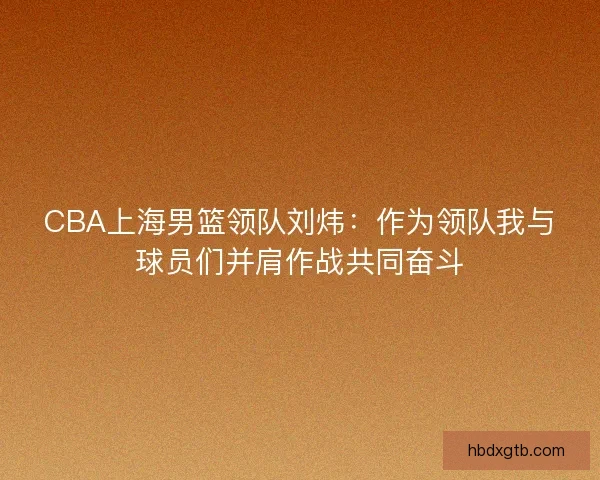 CBA上海男篮领队刘炜：作为领队我与球员们并肩作战共同奋斗