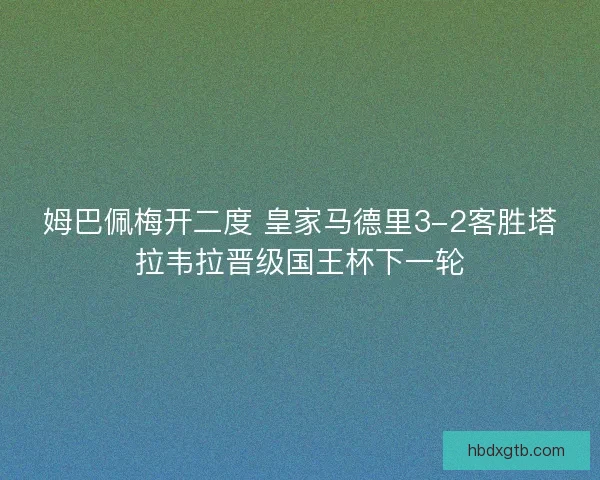 姆巴佩梅开二度 皇家马德里3-2客胜塔拉韦拉晋级国王杯下一轮