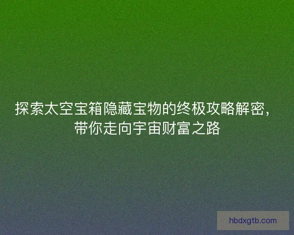 探索太空宝箱隐藏宝物的终极攻略解密，带你走向宇宙财富之路