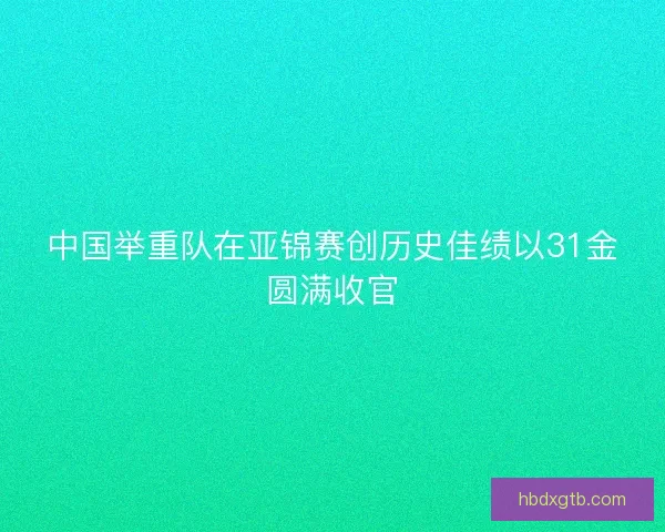 中国举重队在亚锦赛创历史佳绩以31金圆满收官