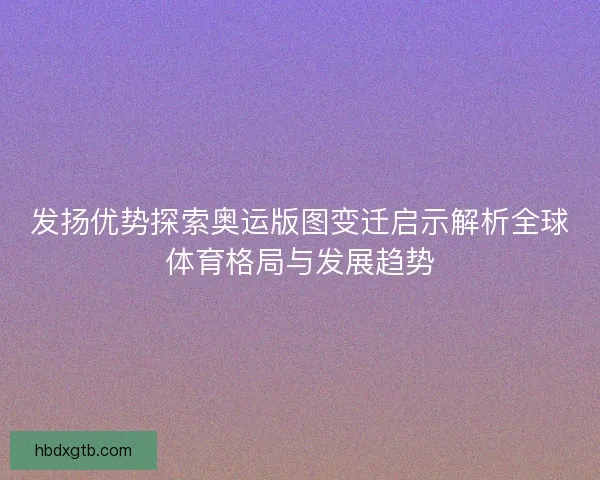 发扬优势探索奥运版图变迁启示解析全球体育格局与发展趋势