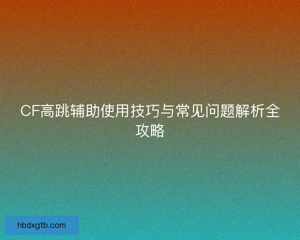 CF高跳辅助使用技巧与常见问题解析全攻略