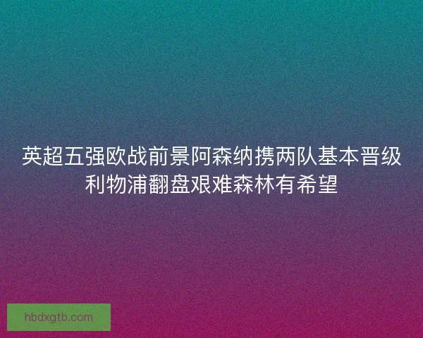 英超五强欧战前景阿森纳携两队基本晋级利物浦翻盘艰难森林有希望