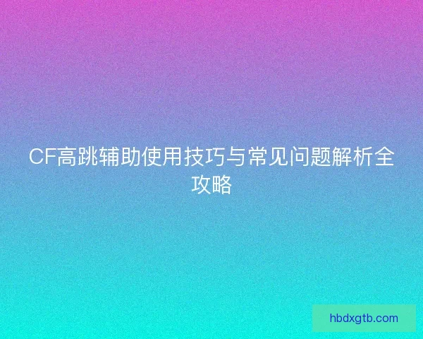CF高跳辅助使用技巧与常见问题解析全攻略