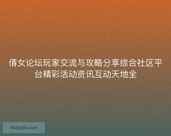 倩女论坛玩家交流与攻略分享综合社区平台精彩活动资讯互动天地全