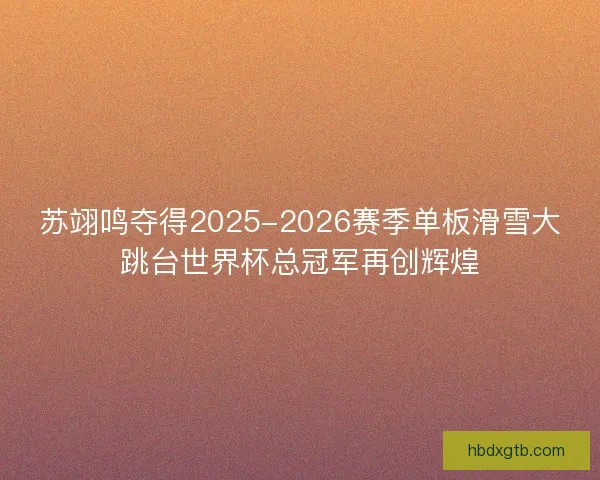 苏翊鸣夺得2025-2026赛季单板滑雪大跳台世界杯总冠军再创辉煌
